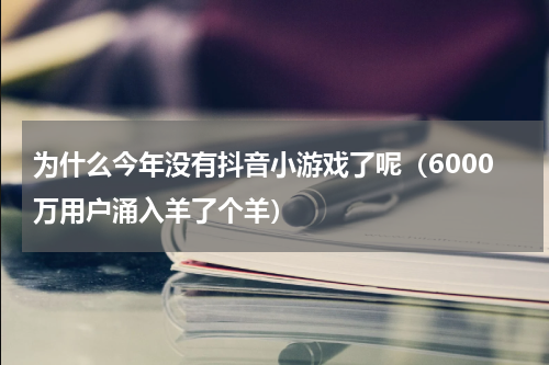 为什么今年没有抖音小游戏了呢（6000万用户涌入羊了个羊）