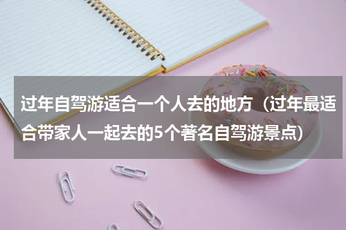 过年自驾游适合一个人去的地方（过年最适合带家人一起去的5个著名自驾游景点）