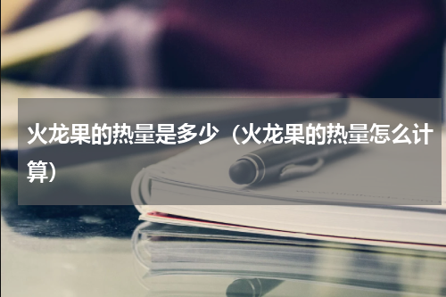 火龙果的热量是多少（火龙果的热量怎么计算）