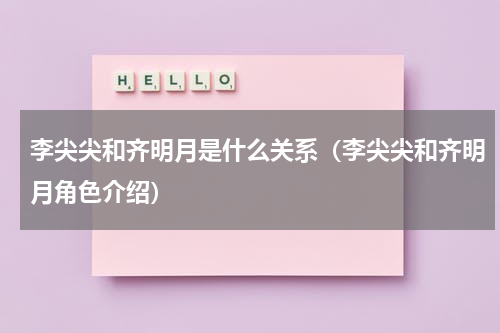 李尖尖和齐明月是什么关系（李尖尖和齐明月角色介绍）