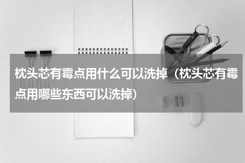 枕头芯有霉点用什么可以洗掉（枕头芯有霉点用哪些东西可以洗掉）
