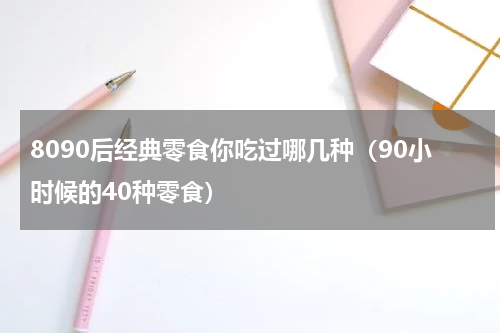 8090后经典零食你吃过哪几种（90小时候的40种零食）