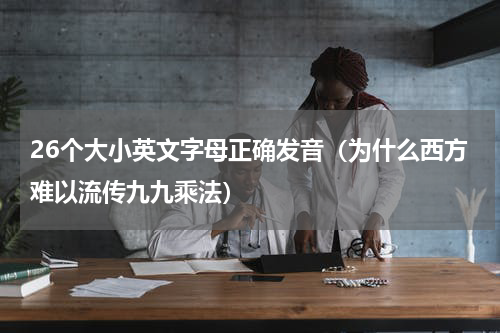 26个大小英文字母正确发音（为什么西方难以流传九九乘法）