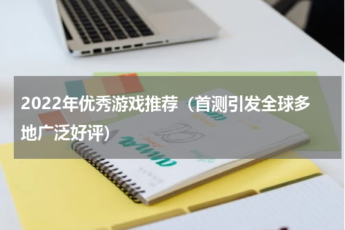 2022年优秀游戏推荐（首测引发全球多地广泛好评）