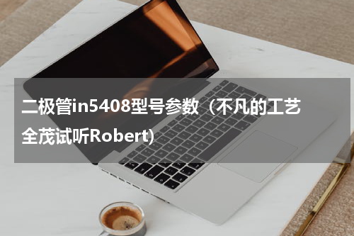 二极管in5408型号参数（不凡的工艺全茂试听Robert）