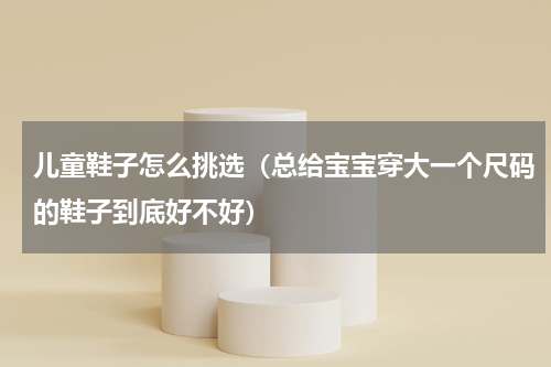 儿童鞋子怎么挑选（总给宝宝穿大一个尺码的鞋子到底好不好）