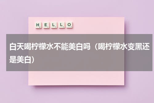 白天喝柠檬水不能美白吗（喝柠檬水变黑还是美白）