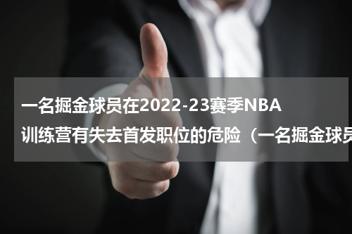 一名掘金球员在2022-23赛季NBA训练营有失去首发职位的危险（一名掘金球员在2022-23赛季NBA训练营有失去首发职位的危险）