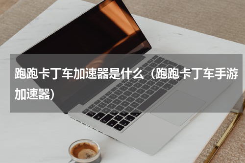 跑跑卡丁车加速器是什么（跑跑卡丁车手游加速器）