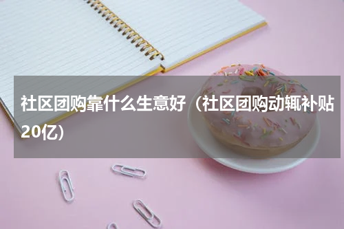 社区团购靠什么生意好（社区团购动辄补贴20亿）