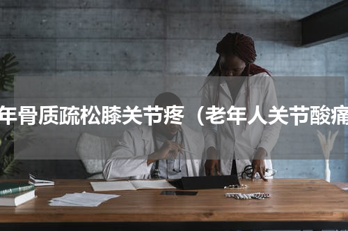 老年骨质疏松膝关节疼（老年人关节酸痛）