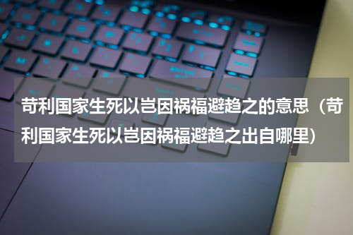 苛利国家生死以岂因祸福避趋之的意思（苛利国家生死以岂因祸福避趋之出自哪里）