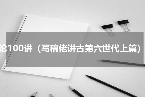 古论100讲（写稿佬讲古第六世代上篇）