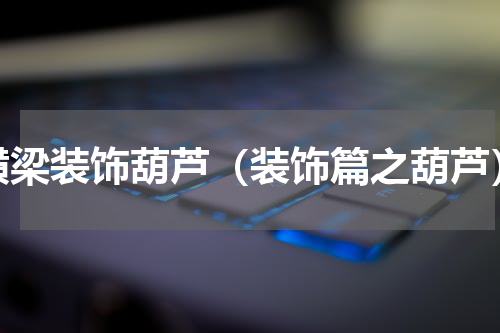 横梁装饰葫芦（装饰篇之葫芦）