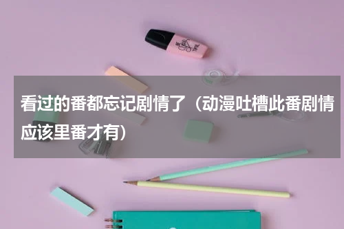 看过的番都忘记剧情了（动漫吐槽此番剧情应该里番才有）