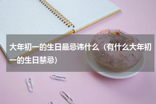 大年初一的生日最忌讳什么（有什么大年初一的生日禁忌）