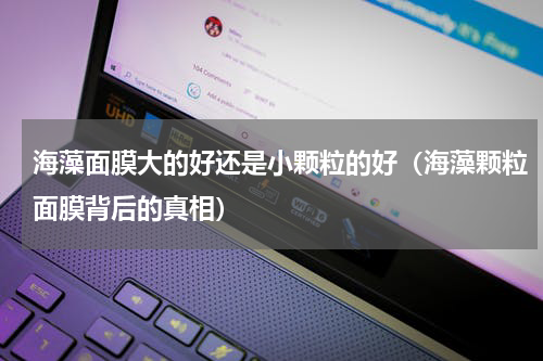 海藻面膜大的好还是小颗粒的好（海藻颗粒面膜背后的真相）