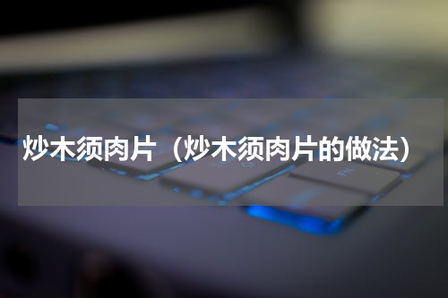炒木须肉片（炒木须肉片的做法）