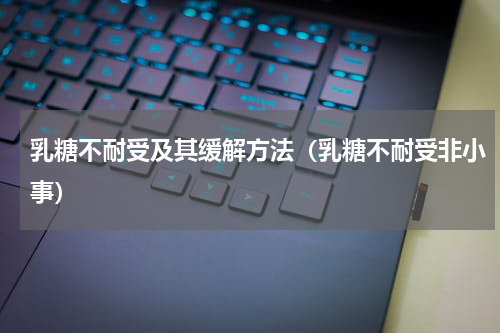 乳糖不耐受及其缓解方法（乳糖不耐受非小事）