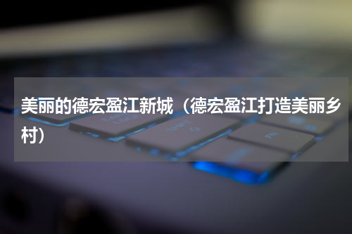 美丽的德宏盈江新城（德宏盈江打造美丽乡村）