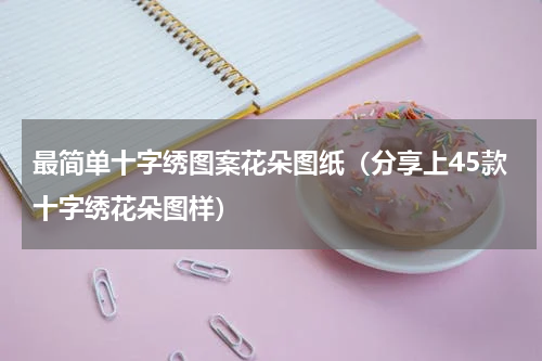 最简单十字绣图案花朵图纸（分享上45款十字绣花朵图样）