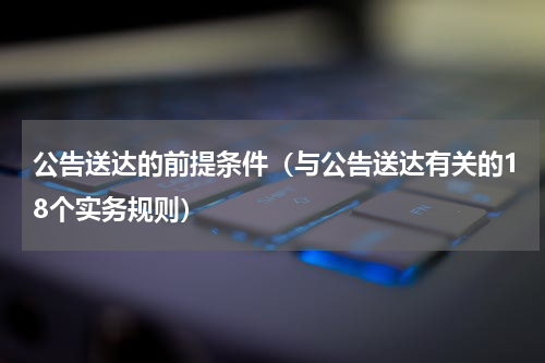 公告送达的前提条件（与公告送达有关的18个实务规则）