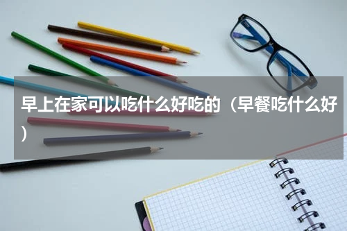 早上在家可以吃什么好吃的（早餐吃什么好）