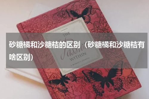 砂糖橘和沙糖桔的区别（砂糖橘和沙糖桔有啥区别）
