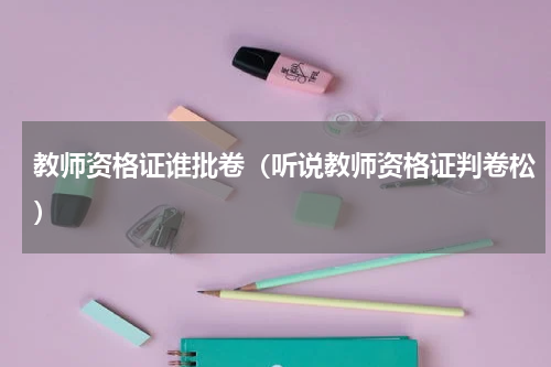 教师资格证谁批卷（听说教师资格证判卷松）