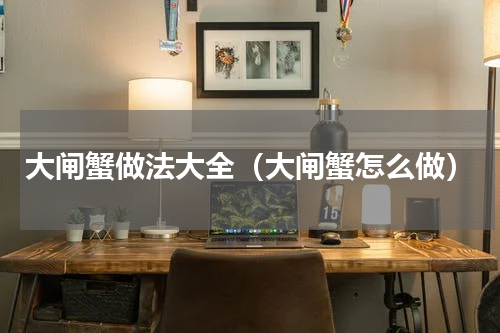 大闸蟹做法大全（大闸蟹怎么做）