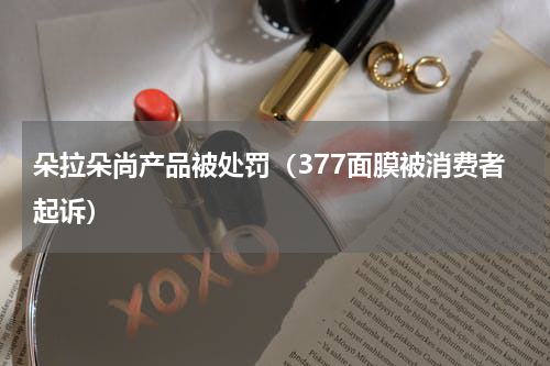 朵拉朵尚产品被处罚（377面膜被消费者起诉）
