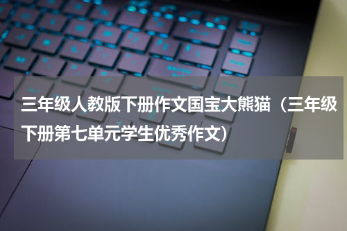三年级人教版下册作文国宝大熊猫（三年级下册第七单元学生优秀作文）