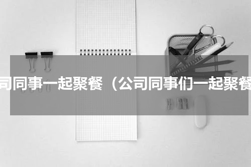 公司同事一起聚餐（公司同事们一起聚餐）