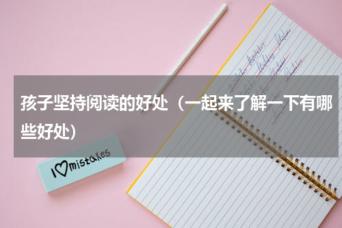 孩子坚持阅读的好处（一起来了解一下有哪些好处）