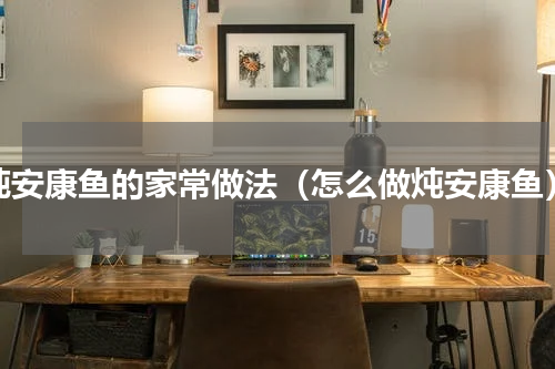 炖安康鱼的家常做法（怎么做炖安康鱼）