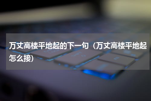 万丈高楼平地起的下一句（万丈高楼平地起怎么接）