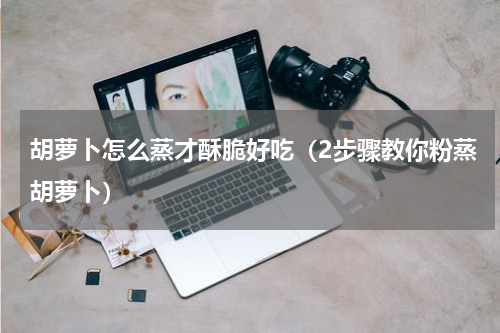 胡萝卜怎么蒸才酥脆好吃（2步骤教你粉蒸胡萝卜）