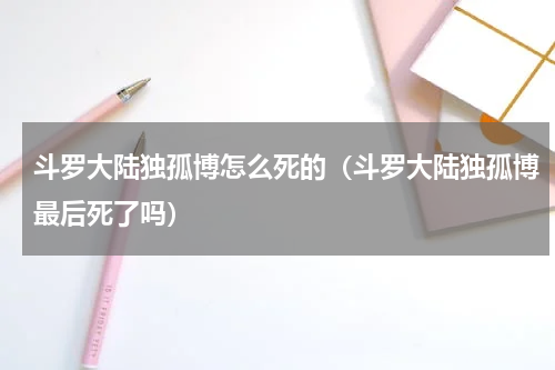 斗罗大陆独孤博怎么死的（斗罗大陆独孤博最后死了吗）