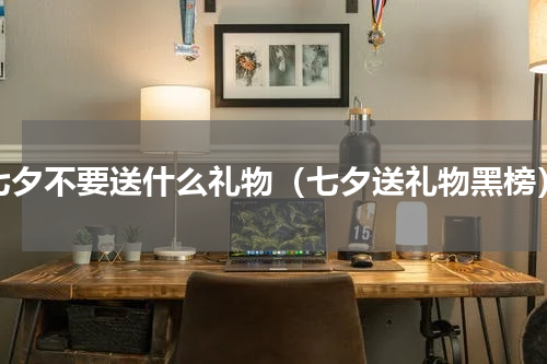 七夕不要送什么礼物（七夕送礼物黑榜）