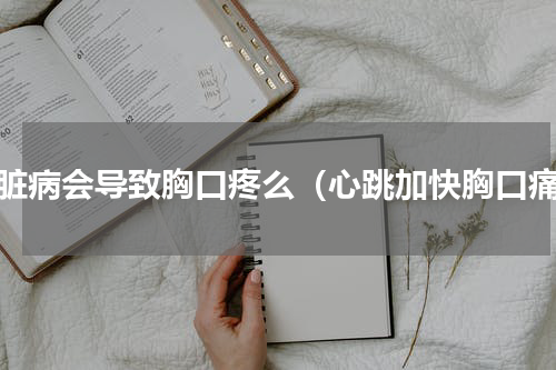 心脏病会导致胸口疼么（心跳加快胸口痛）