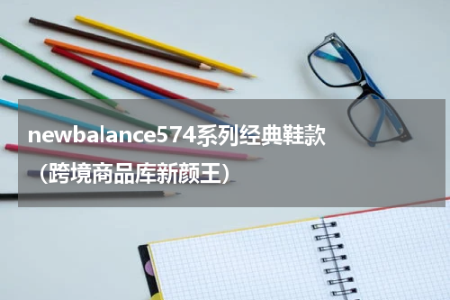 newbalance574系列经典鞋款（跨境商品库新颜王）