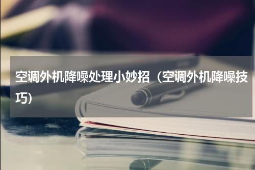 空调外机降噪处理小妙招（空调外机降噪技巧）