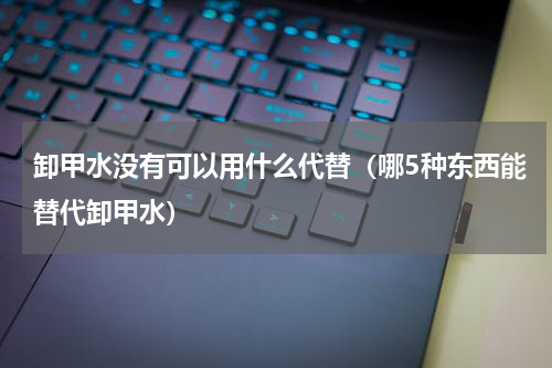 卸甲水没有可以用什么代替（哪5种东西能替代卸甲水）