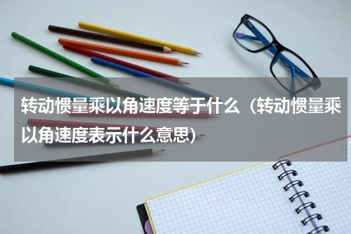 转动惯量乘以角速度等于什么（转动惯量乘以角速度表示什么意思）