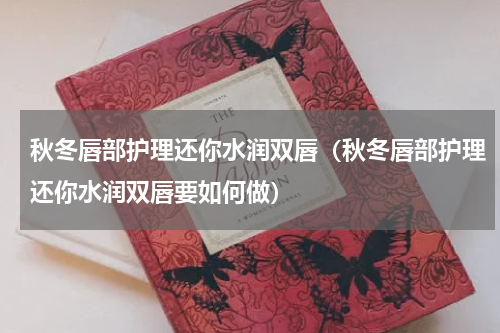 秋冬唇部护理还你水润双唇（秋冬唇部护理还你水润双唇要如何做）