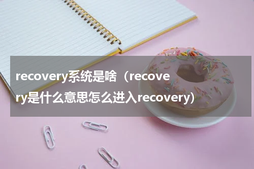 recovery系统是啥（recovery是什么意思怎么进入recovery）