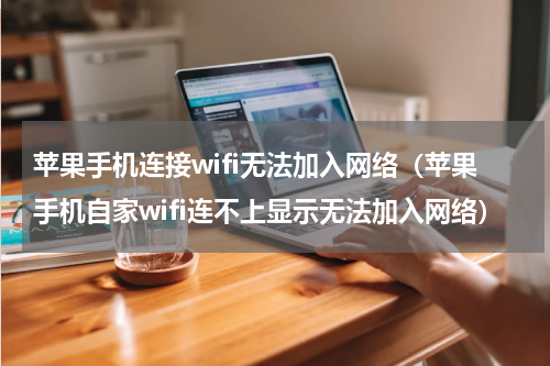苹果手机连接wifi无法加入网络（苹果手机自家wifi连不上显示无法加入网络）