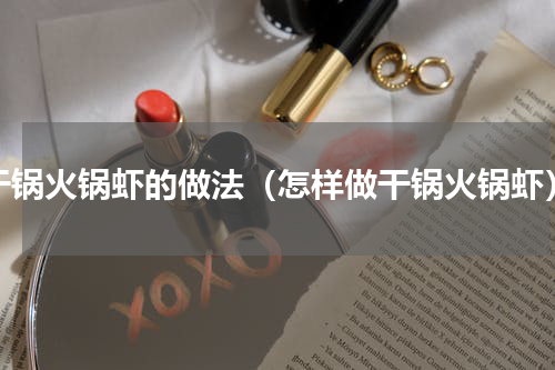 干锅火锅虾的做法（怎样做干锅火锅虾）
