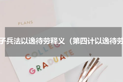 孙子兵法以逸待劳释义（第四计以逸待劳）