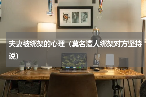 夫妻被绑架的心理（莫名遭人绑架对方坚持说）